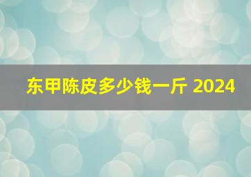 东甲陈皮多少钱一斤 2024